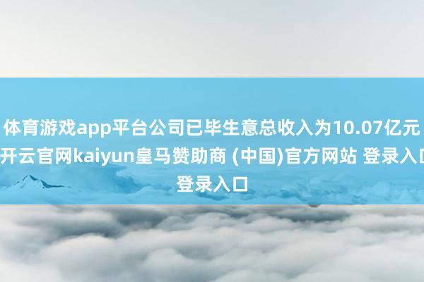 体育游戏app平台公司已毕生意总收入为10.07亿元-开云官网kaiyun皇马赞助商 (中国)官方网站 登录入口
