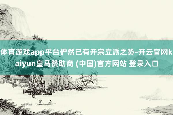 体育游戏app平台俨然已有开宗立派之势-开云官网kaiyun皇马赞助商 (中国)官方网站 登录入口