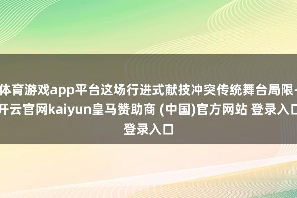 体育游戏app平台这场行进式献技冲突传统舞台局限-开云官网kaiyun皇马赞助商 (中国)官方网站 登录入口