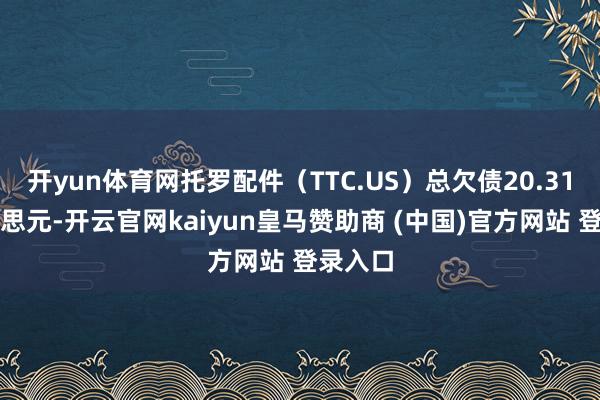 开yun体育网托罗配件（TTC.US）总欠债20.31亿好意思元-开云官网kaiyun皇马赞助商 (中国)官方网站 登录入口