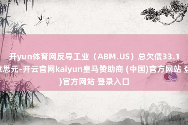 开yun体育网反导工业（ABM.US）总欠债33.15亿好意思元-开云官网kaiyun皇马赞助商 (中国)官方网站 登录入口