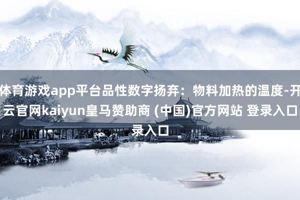体育游戏app平台品性数字扬弃：物料加热的温度-开云官网kaiyun皇马赞助商 (中国)官方网站 登录入口