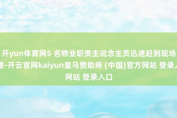 开yun体育网5 名物业职责主说念主员迅速赶到现场处理-开云官网kaiyun皇马赞助商 (中国)官方网站 登录入口