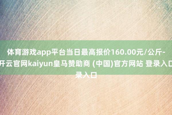 体育游戏app平台当日最高报价160.00元/公斤-开云官网kaiyun皇马赞助商 (中国)官方网站 登录入口