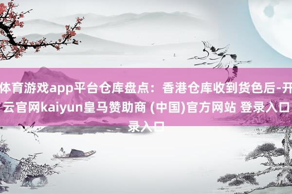 体育游戏app平台仓库盘点:香港仓库收到货色后-开云官网kaiyun皇马赞助商 (中国)官方网站 登录入口