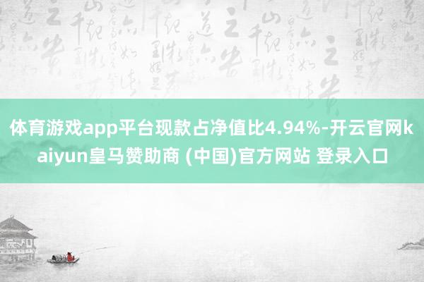 体育游戏app平台现款占净值比4.94%-开云官网kaiyun皇马赞助商 (中国)官方网站 登录入口