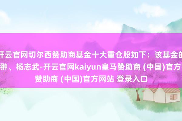 开云官网切尔西赞助商基金十大重仓股如下：该基金的基金司理为艾翀、杨志武-开云官网kaiyun皇马赞助商 (中国)官方网站 登录入口