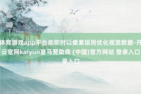 体育游戏app平台能即时以像素级别优化视觉数据-开云官网kaiyun皇马赞助商 (中国)官方网站 登录入口