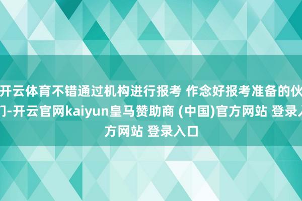 开云体育不错通过机构进行报考 作念好报考准备的伙伴们-开云官网kaiyun皇马赞助商 (中国)官方网站 登录入口