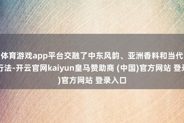 体育游戏app平台交融了中东风韵、亚洲香料和当代创外行法-开云官网kaiyun皇马赞助商 (中国)官方网站 登录入口