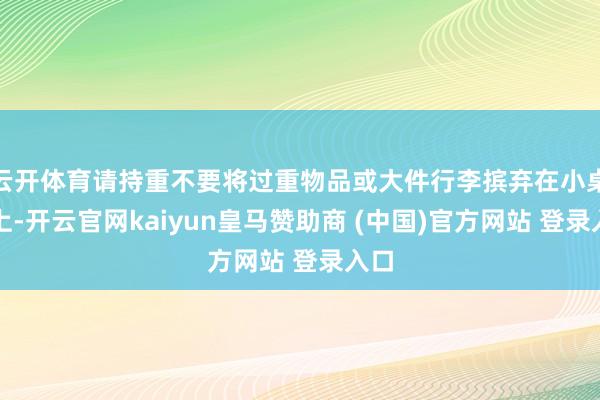 云开体育请持重不要将过重物品或大件行李摈弃在小桌板上-开云官网kaiyun皇马赞助商 (中国)官方网站 登录入口