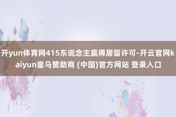 开yun体育网415东说念主赢得居留许可-开云官网kaiyun皇马赞助商 (中国)官方网站 登录入口