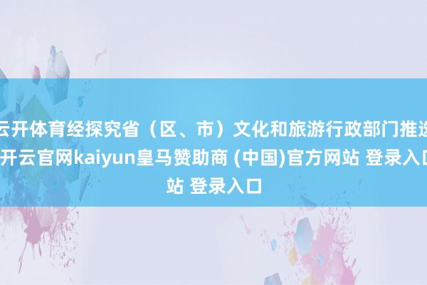云开体育经探究省（区、市）文化和旅游行政部门推选-开云官网kaiyun皇马赞助商 (中国)官方网站 登录入口
