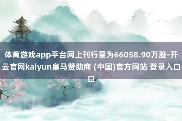 体育游戏app平台网上刊行量为66058.90万股-开云官网kaiyun皇马赞助商 (中国)官方网站 登录入口