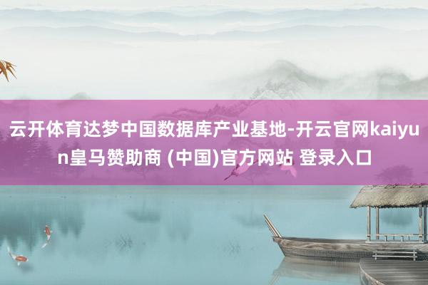 云开体育达梦中国数据库产业基地-开云官网kaiyun皇马赞助商 (中国)官方网站 登录入口