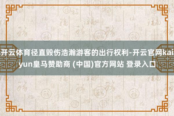 开云体育径直毁伤浩瀚游客的出行权利-开云官网kaiyun皇马赞助商 (中国)官方网站 登录入口