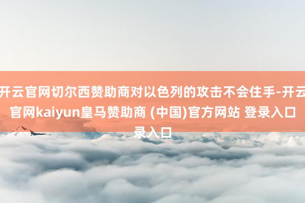 开云官网切尔西赞助商对以色列的攻击不会住手-开云官网kaiyun皇马赞助商 (中国)官方网站 登录入口