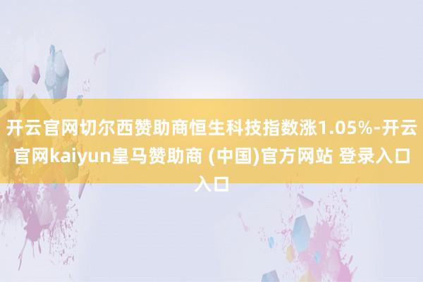 开云官网切尔西赞助商恒生科技指数涨1.05%-开云官网kaiyun皇马赞助商 (中国)官方网站 登录入口
