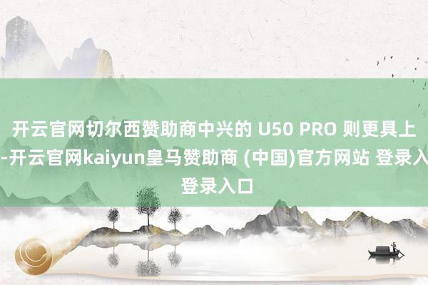 开云官网切尔西赞助商中兴的 U50 PRO 则更具上风-开云官网kaiyun皇马赞助商 (中国)官方网站 登录入口