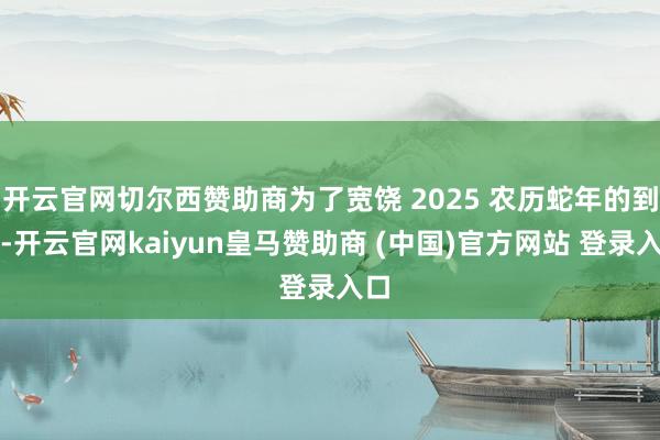 开云官网切尔西赞助商为了宽饶 2025 农历蛇年的到来-开云官网kaiyun皇马赞助商 (中国)官方网站 登录入口