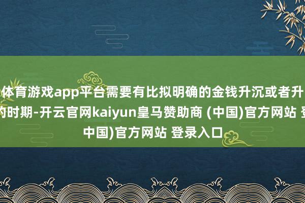 体育游戏app平台需要有比拟明确的金钱升沉或者升沉支付的时期-开云官网kaiyun皇马赞助商 (中国)官方网站 登录入口