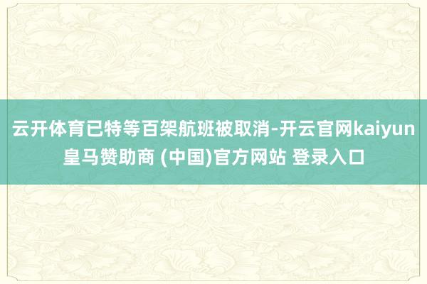 云开体育已特等百架航班被取消-开云官网kaiyun皇马赞助商 (中国)官方网站 登录入口