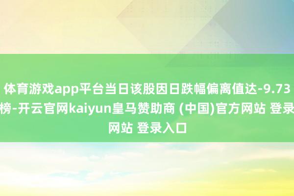 体育游戏app平台当日该股因日跌幅偏离值达-9.73%上榜-开云官网kaiyun皇马赞助商 (中国)官方网站 登录入口