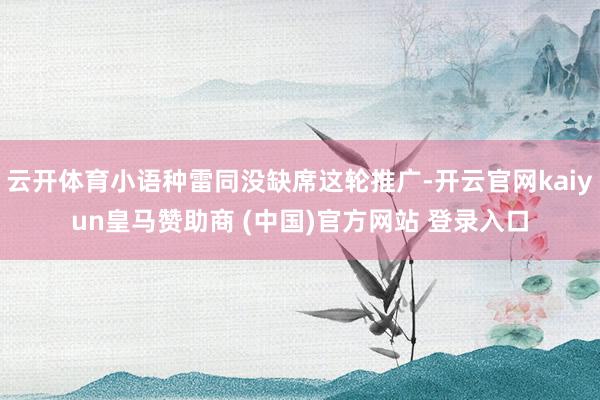 云开体育小语种雷同没缺席这轮推广-开云官网kaiyun皇马赞助商 (中国)官方网站 登录入口