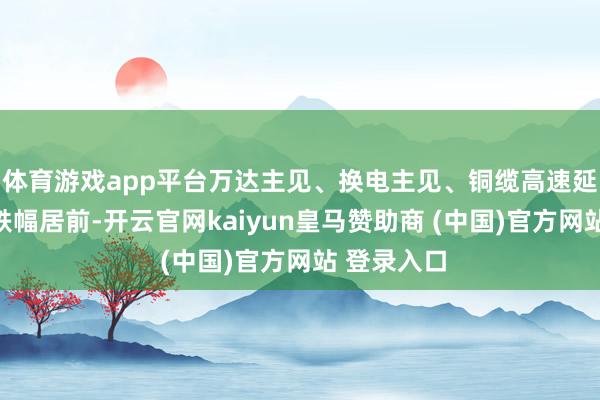 体育游戏app平台万达主见、换电主见、铜缆高速延续等板块跌幅居前-开云官网kaiyun皇马赞助商 (中国)官方网站 登录入口