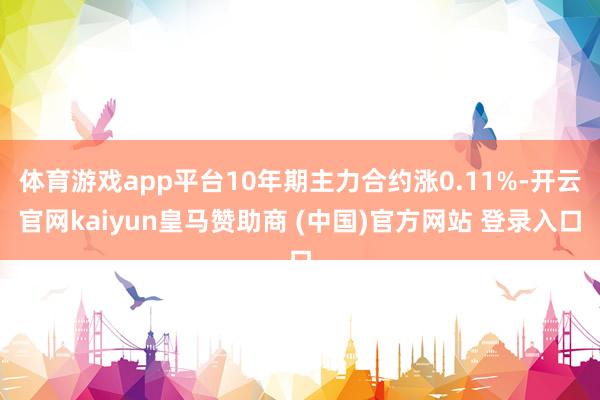 体育游戏app平台10年期主力合约涨0.11%-开云官网kaiyun皇马赞助商 (中国)官方网站 登录入口