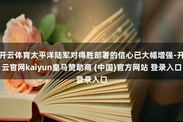 开云体育太平洋陆军对得胜部署的信心已大幅增强-开云官网kaiyun皇马赞助商 (中国)官方网站 登录入口