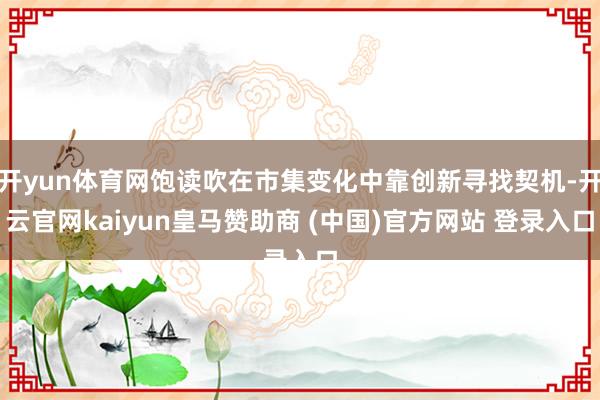 开yun体育网饱读吹在市集变化中靠创新寻找契机-开云官网kaiyun皇马赞助商 (中国)官方网站 登录入口
