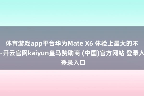 体育游戏app平台华为Mate X6 体验上最大的不同-开云官网kaiyun皇马赞助商 (中国)官方网站 登录入口