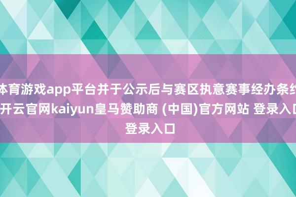 体育游戏app平台并于公示后与赛区执意赛事经办条约-开云官网kaiyun皇马赞助商 (中国)官方网站 登录入口
