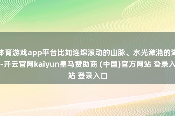 体育游戏app平台比如连绵滚动的山脉、水光潋滟的湖泊-开云官网kaiyun皇马赞助商 (中国)官方网站 登录入口