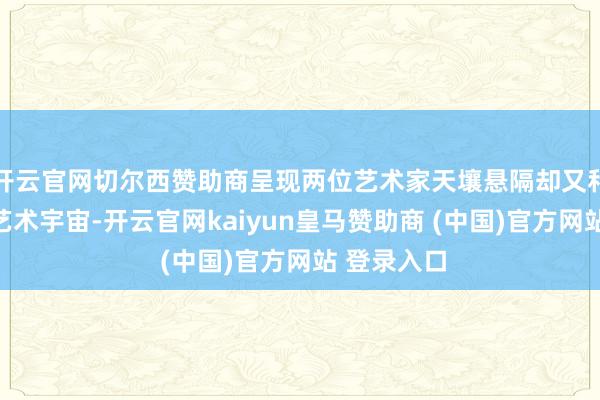 开云官网切尔西赞助商呈现两位艺术家天壤悬隔却又和谐共识的艺术宇宙-开云官网kaiyun皇马赞助商 (中国)官方网站 登录入口