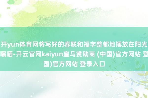开yun体育网将写好的春联和福字整都地摆放在阳光下进行曝晒-开云官网kaiyun皇马赞助商 (中国)官方网站 登录入口