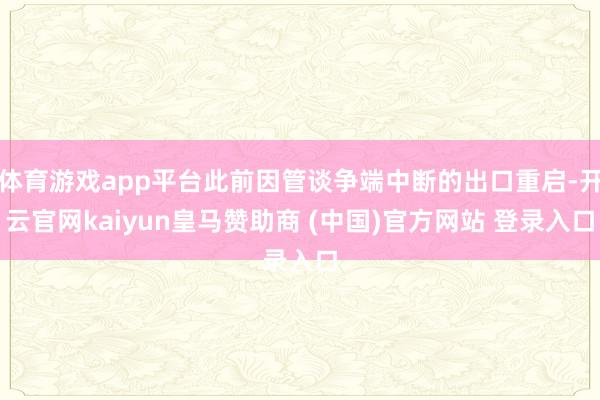 体育游戏app平台此前因管谈争端中断的出口重启-开云官网kaiyun皇马赞助商 (中国)官方网站 登录入口