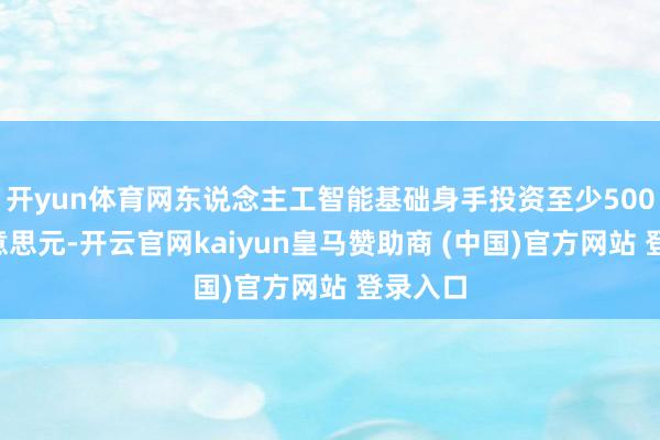 开yun体育网东说念主工智能基础身手投资至少5000亿好意思元-开云官网kaiyun皇马赞助商 (中国)官方网站 登录入口