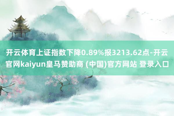 开云体育上证指数下降0.89%报3213.62点-开云官网kaiyun皇马赞助商 (中国)官方网站 登录入口