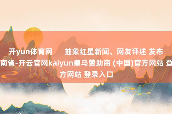 开yun体育网      抽象红星新闻、网友评述 发布于：河南省-开云官网kaiyun皇马赞助商 (中国)官方网站 登录入口