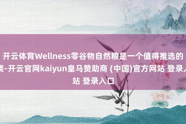 开云体育Wellness零谷物自然粮是一个值得推选的剿袭-开云官网kaiyun皇马赞助商 (中国)官方网站 登录入口