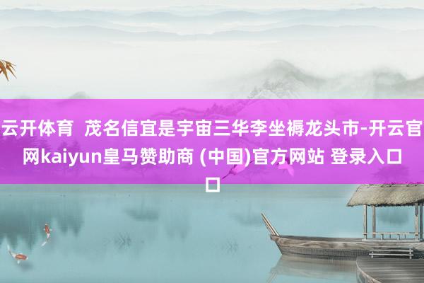 云开体育 茂名信宜是宇宙三华李坐褥龙头市-开云官网kaiyun皇马赞助商 (中国)官方网站 登录入口