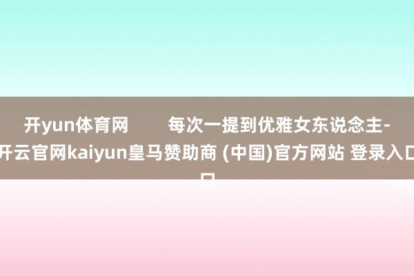 开yun体育网        每次一提到优雅女东说念主-开云官网kaiyun皇马赞助商 (中国)官方网站 登录入口