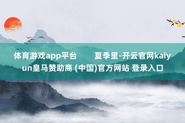 体育游戏app平台        夏季里-开云官网kaiyun皇马赞助商 (中国)官方网站 登录入口