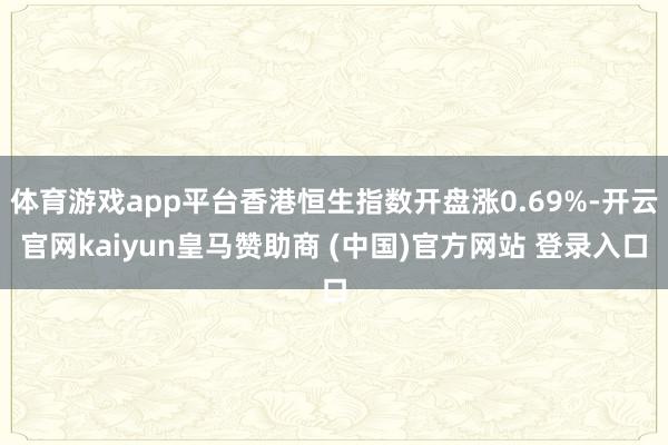 体育游戏app平台香港恒生指数开盘涨0.69%-开云官网kaiyun皇马赞助商 (中国)官方网站 登录入口