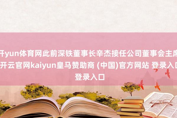 开yun体育网此前深铁董事长辛杰接任公司董事会主席-开云官网kaiyun皇马赞助商 (中国)官方网站 登录入口