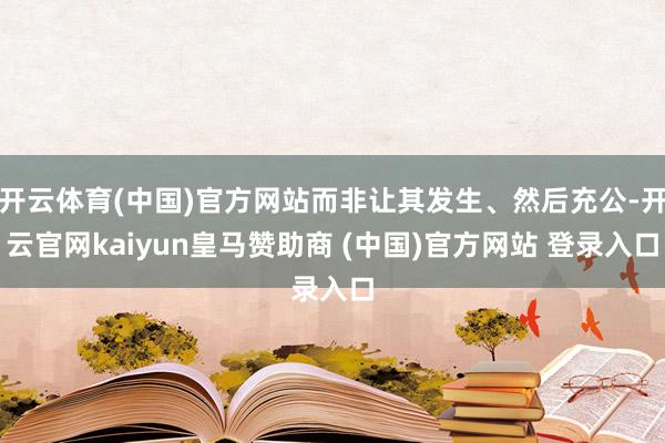 开云体育(中国)官方网站而非让其发生、然后充公-开云官网kaiyun皇马赞助商 (中国)官方网站 登录入口