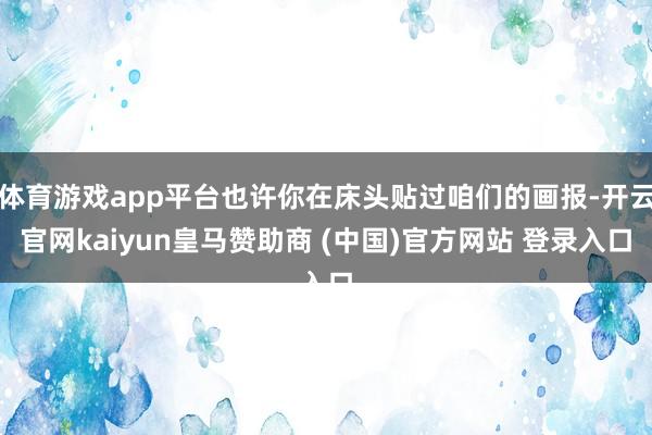 体育游戏app平台也许你在床头贴过咱们的画报-开云官网kaiyun皇马赞助商 (中国)官方网站 登录入口