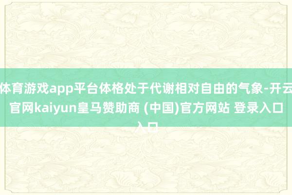 体育游戏app平台体格处于代谢相对自由的气象-开云官网kaiyun皇马赞助商 (中国)官方网站 登录入口